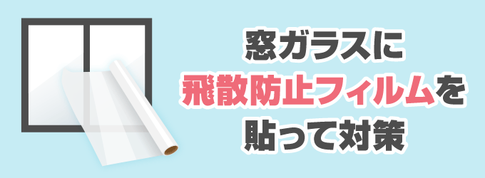 雨戸やシャッターがない場合は、もしガラスが割れた時でも破片が飛び散らないための「飛散防止フィルム」がおすすめです。