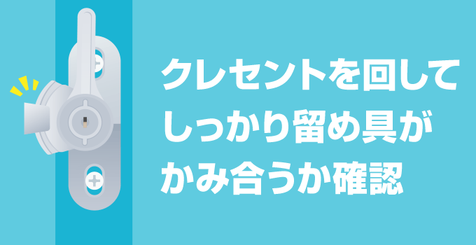 クレセントを回して、しっかり留め具がかみ合うか確認します。