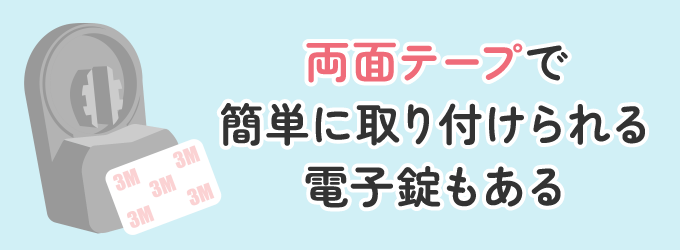 性能や取り付け方法は製品によって異なりますが、両面テープで簡単に取り付けることができる電子錠もありますので、ぜひこの記事を見てご検討ください。