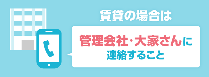 賃貸にお住いの場合はまず管理会社・大家さんに連絡をしましょう！