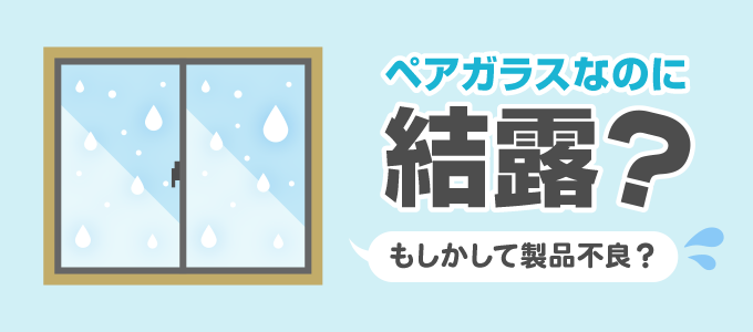 ペアガラスは断熱性能が高い窓ガラスなので、外の気温に影響されにくく冷暖房の効きがよくなり結露が発生しにくいはずですが状態によっては結露が発生してしまいます。