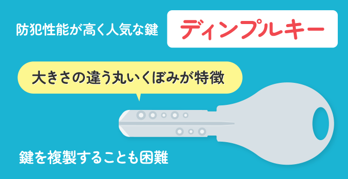 防犯性能が高い鍵の中で人気な鍵で「ディンプルキー」と呼ばれる、鍵の表面に大きさの違う丸いくぼみがある鍵があります。